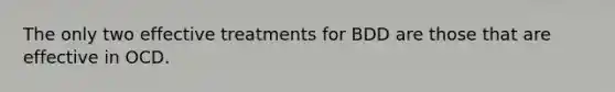 The only two effective treatments for BDD are those that are effective in OCD.