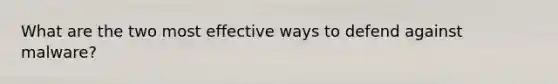 What are the two most effective ways to defend against malware?