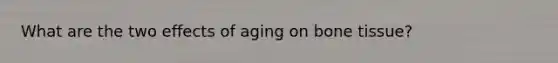 What are the two effects of aging on bone tissue?