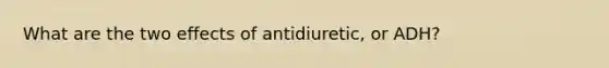 What are the two effects of antidiuretic, or ADH?