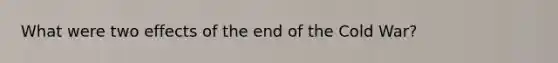 What were two effects of the end of the Cold War?