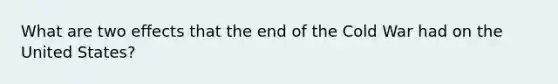 What are two effects that the end of the Cold War had on the United States?