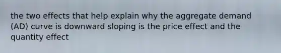 the two effects that help explain why the aggregate demand (AD) curve is downward sloping is the price effect and the quantity effect
