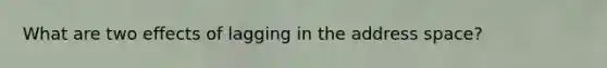 What are two effects of lagging in the address space?
