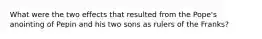 What were the two effects that resulted from the Pope's anointing of Pepin and his two sons as rulers of the Franks?