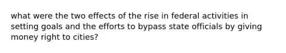 what were the two effects of the rise in federal activities in setting goals and the efforts to bypass state officials by giving money right to cities?