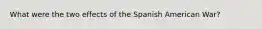 What were the two effects of the Spanish American War?