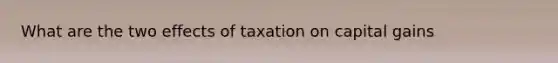 What are the two effects of taxation on capital gains