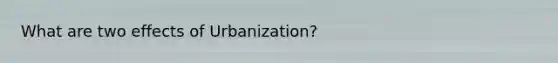 What are two effects of Urbanization?