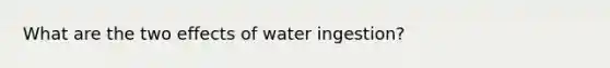 What are the two effects of water ingestion?