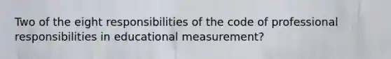 Two of the eight responsibilities of the code of professional responsibilities in educational measurement?