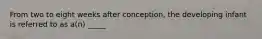 From two to eight weeks after conception, the developing infant is referred to as a(n) _____
