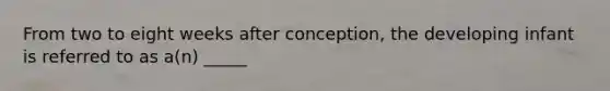 From two to eight weeks after conception, the developing infant is referred to as a(n) _____