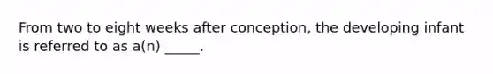 From two to eight weeks after conception, the developing infant is referred to as a(n) _____.