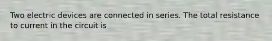 Two electric devices are connected in series. The total resistance to current in the circuit is