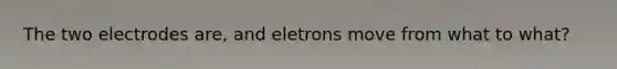 The two electrodes are, and eletrons move from what to what?