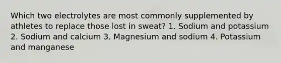 Which two electrolytes are most commonly supplemented by athletes to replace those lost in sweat? 1. Sodium and potassium 2. Sodium and calcium 3. Magnesium and sodium 4. Potassium and manganese