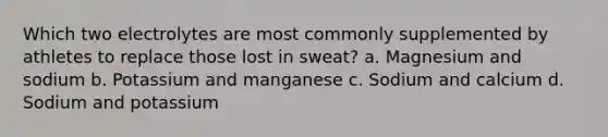 Which two electrolytes are most commonly supplemented by athletes to replace those lost in sweat? a. Magnesium and sodium b. Potassium and manganese c. Sodium and calcium d. Sodium and potassium