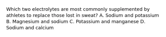 Which two electrolytes are most commonly supplemented by athletes to replace those lost in sweat? A. Sodium and potassium B. Magnesium and sodium C. Potassium and manganese D. Sodium and calcium