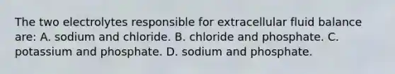 The two electrolytes responsible for extracellular fluid balance are: A. sodium and chloride. B. chloride and phosphate. C. potassium and phosphate. D. sodium and phosphate.