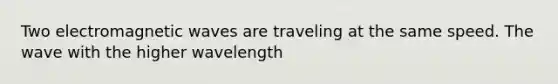 Two electromagnetic waves are traveling at the same speed. The wave with the higher wavelength