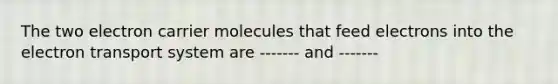 The two electron carrier molecules that feed electrons into the electron transport system are ------- and -------