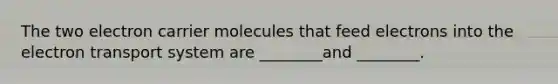 The two electron carrier molecules that feed electrons into the electron transport system are ________and ________.