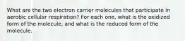 What are the two electron carrier molecules that participate in aerobic cellular respiration? For each one, what is the oxidized form of the molecule, and what is the reduced form of the molecule.