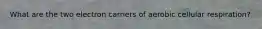 What are the two electron carriers of aerobic cellular respiration?