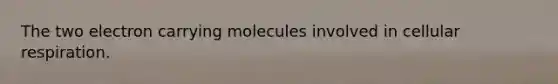 The two electron carrying molecules involved in cellular respiration.