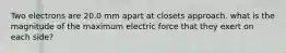 Two electrons are 20.0 mm apart at closets approach. what is the magnitude of the maximum electric force that they exert on each side?