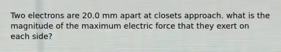 Two electrons are 20.0 mm apart at closets approach. what is the magnitude of the maximum electric force that they exert on each side?