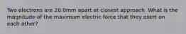 Two electrons are 20.0mm apart at closest approach. What is the magnitude of the maximum electric force that they exert on each other?