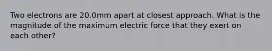 Two electrons are 20.0mm apart at closest approach. What is the magnitude of the maximum electric force that they exert on each other?