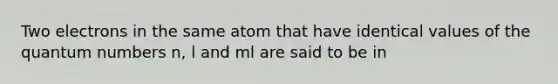 Two electrons in the same atom that have identical values of the quantum numbers n, l and ml are said to be in