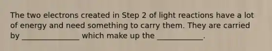 The two electrons created in Step 2 of light reactions have a lot of energy and need something to carry them. They are carried by _______________ which make up the ____________.