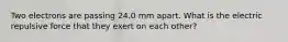 Two electrons are passing 24.0 mm apart. What is the electric repulsive force that they exert on each other?