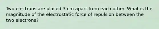 Two electrons are placed 3 cm apart from each other. What is the magnitude of the electrostatic force of repulsion between the two electrons?