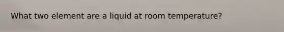 What two element are a liquid at room temperature?