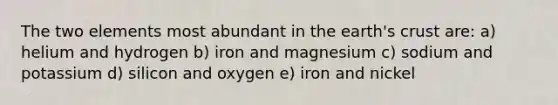 The two elements most abundant in the earth's crust are: a) helium and hydrogen b) iron and magnesium c) sodium and potassium d) silicon and oxygen e) iron and nickel