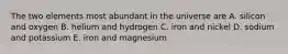 The two elements most abundant in the universe are A. silicon and oxygen B. helium and hydrogen C. iron and nickel D. sodium and potassium E. iron and magnesium