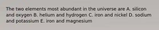 The two elements most abundant in the universe are A. silicon and oxygen B. helium and hydrogen C. iron and nickel D. sodium and potassium E. iron and magnesium