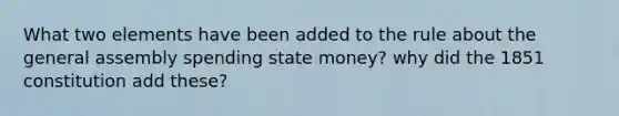 What two elements have been added to the rule about the general assembly spending state money? why did the 1851 constitution add these?