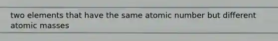 two elements that have the same atomic number but different <a href='https://www.questionai.com/knowledge/k6F2qwrmRJ-atomic-masses' class='anchor-knowledge'>atomic masses</a>