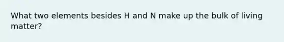 What two elements besides H and N make up the bulk of living matter?