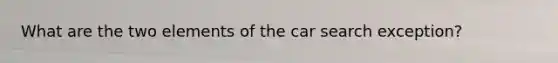 What are the two elements of the car search exception?