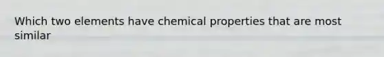 Which two elements have chemical properties that are most similar