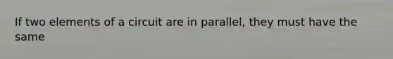 If two elements of a circuit are in parallel, they must have the same