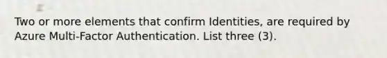 Two or more elements that confirm Identities, are required by Azure Multi-Factor Authentication. List three (3).