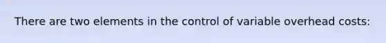 There are two elements in the control of variable overhead costs: